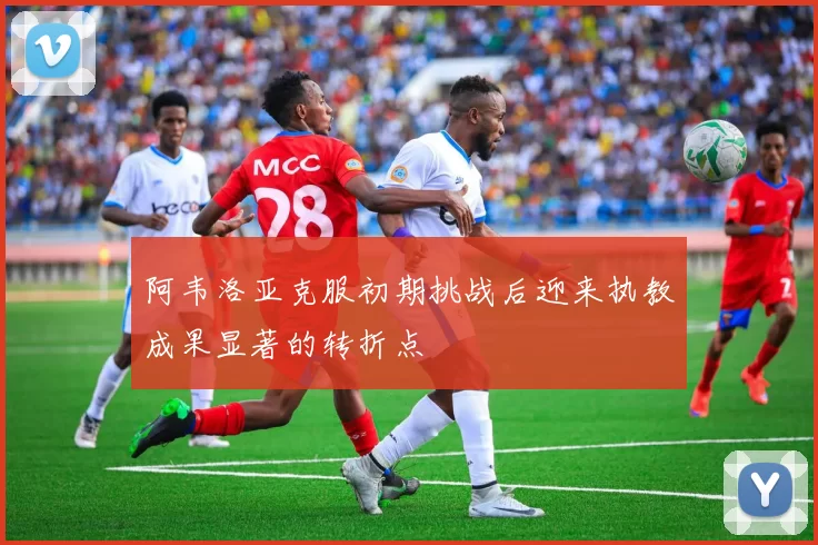 阿韦洛亚克服初期挑战后迎来执教成果显著的转折点