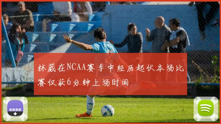 林葳在NCAA赛季中经历起伏本场比赛仅获6分钟上场时间