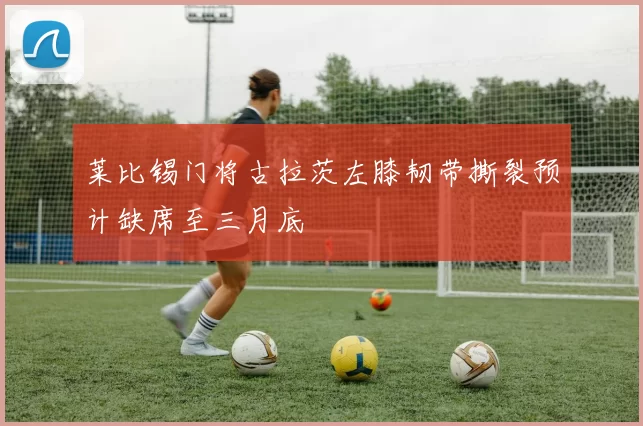 莱比锡门将古拉茨左膝韧带撕裂预计缺席至三月底
