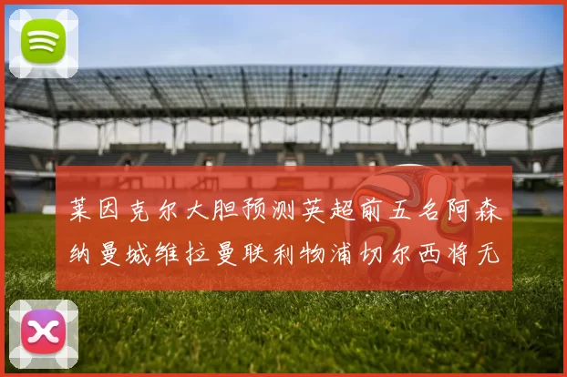 莱因克尔大胆预测英超前五名阿森纳曼城维拉曼联利物浦切尔西将无缘欧战