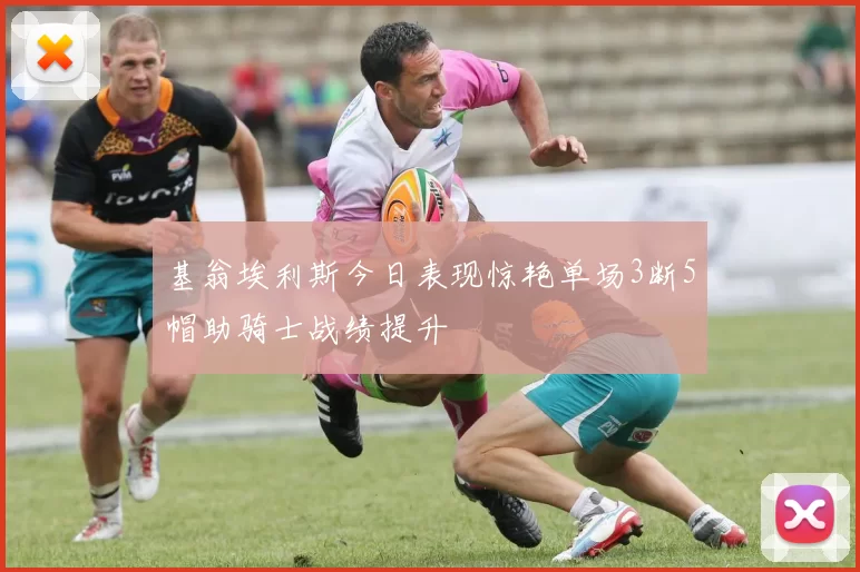 基翁埃利斯今日表现惊艳单场3断5帽助骑士战绩提升