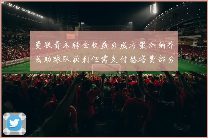 曼联青木转会收益分成方案加纳乔或助球队获利但需支付赫塔费部分收益