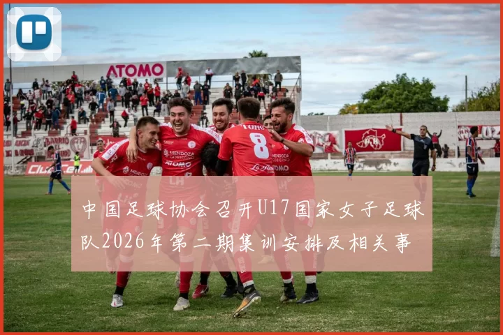 中国足球协会召开U17国家女子足球队2026年第二期集训安排及相关事项通知