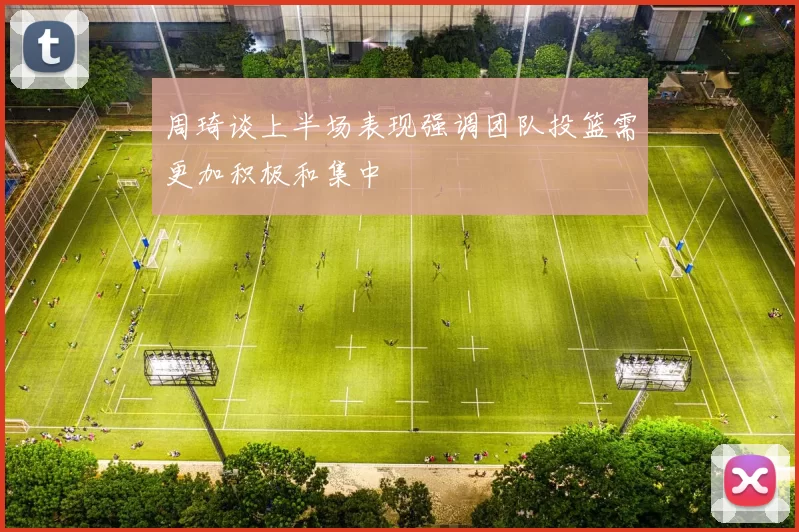周琦谈上半场表现强调团队投篮需更加积极和集中