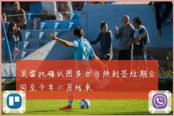 莫雷托确认图多尔与热刺签短期合同至今年六月结束