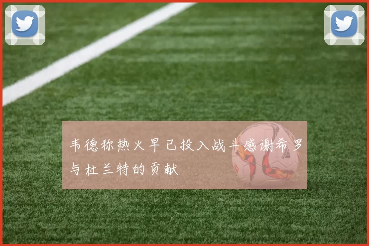 韦德称热火早已投入战斗感谢希罗与杜兰特的贡献
