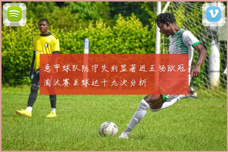 意甲球队防守失利显著近五场欧冠淘汰赛丢球达十九次分析