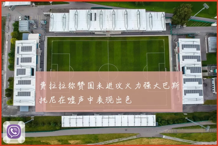 费拉拉称赞国米进攻火力强大巴斯托尼在嘘声中表现出色