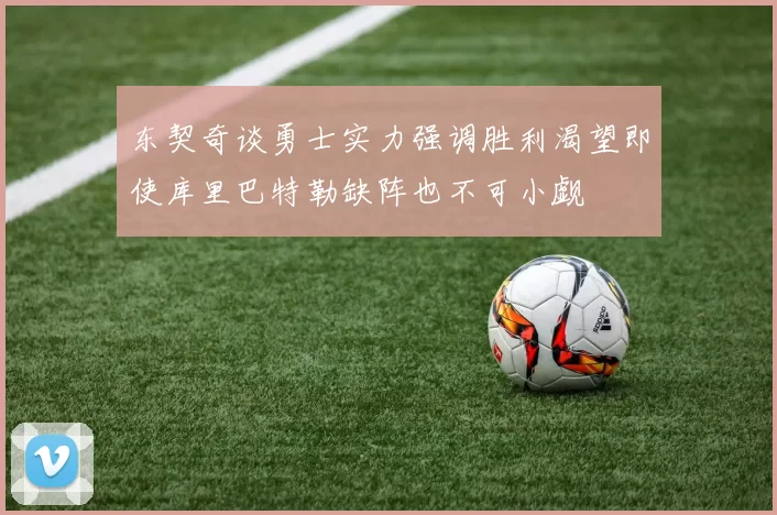东契奇谈勇士实力强调胜利渴望即使库里巴特勒缺阵也不可小觑