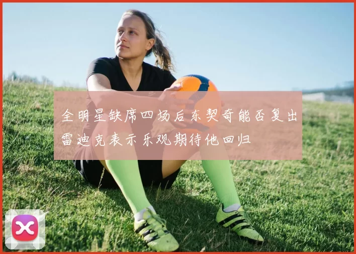 全明星缺席四场后东契奇能否复出雷迪克表示乐观期待他回归