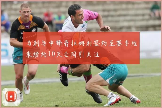马刺与中锋普拉姆利签约至赛季结束续约10天合同引关注