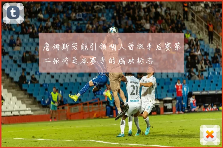 詹姆斯若能引领湖人晋级季后赛第二轮将是本赛季的成功标志