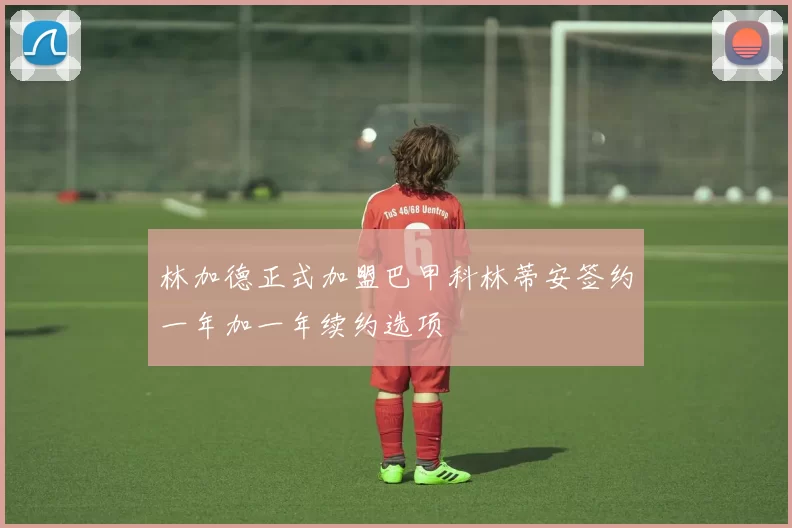 林加德正式加盟巴甲科林蒂安签约一年加一年续约选项