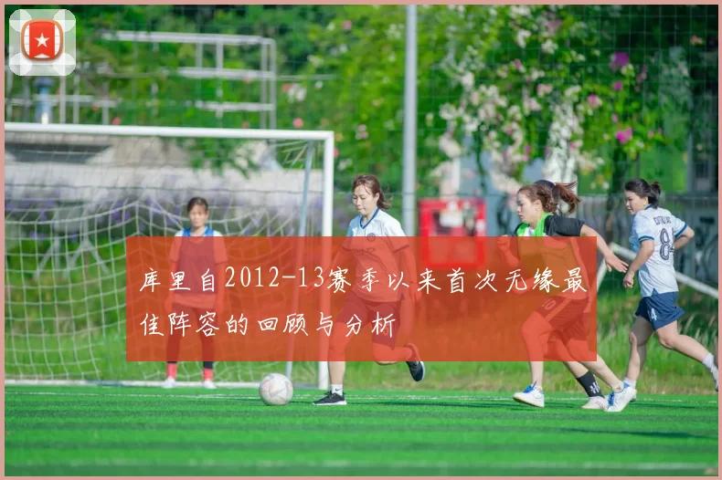 库里自2012-13赛季以来首次无缘最佳阵容的回顾与分析