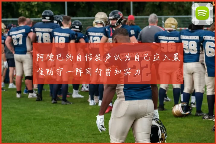 阿德巴约自信发声认为自己应入最佳防守一阵同行皆知实力