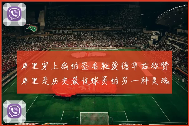 库里穿上我的签名鞋爱德华兹称赞库里是历史最佳球员的另一种灵魂