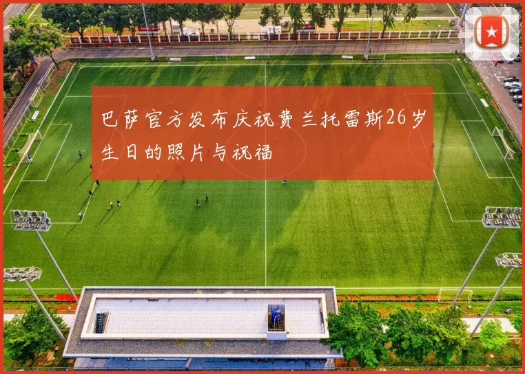 巴萨官方发布庆祝费兰托雷斯26岁生日的照片与祝福