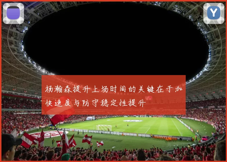 杨瀚森提升上场时间的关键在于加快速度与防守稳定性提升