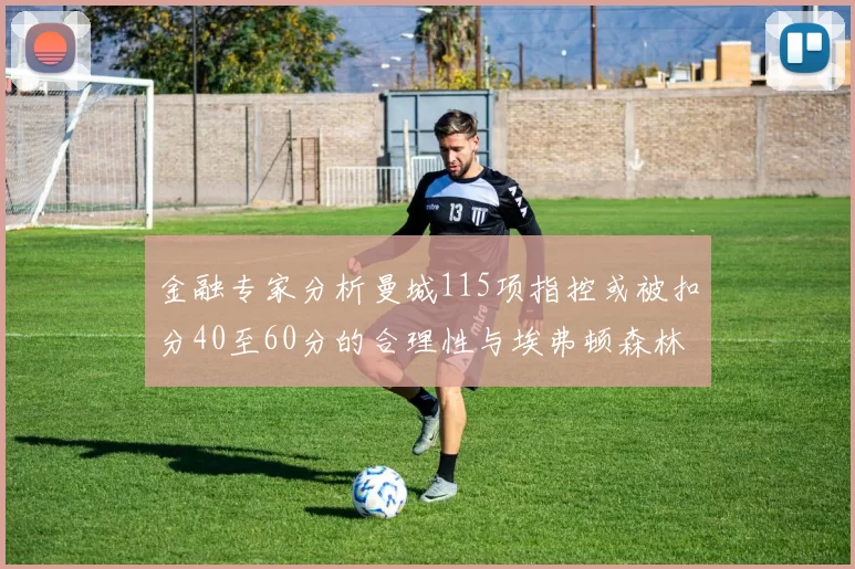 金融专家分析曼城115项指控或被扣分40至60分的合理性与埃弗顿森林案例对比