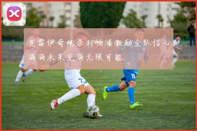 克雷伊奇绝杀利物浦激励全队信心满满未来充满无限可能