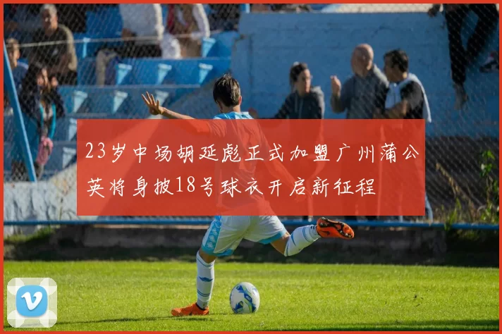 23岁中场胡延彪正式加盟广州蒲公英将身披18号球衣开启新征程