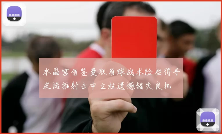 水晶宫借鉴曼联角球战术险些得手皮诺推射击中立柱遗憾错失良机