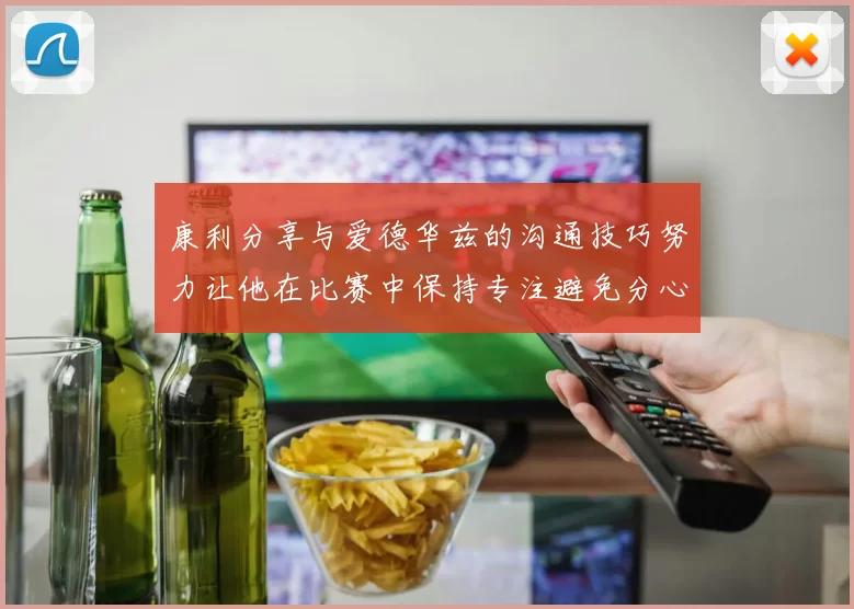 康利分享与爱德华兹的沟通技巧努力让他在比赛中保持专注避免分心